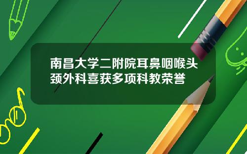 南昌大学二附院耳鼻咽喉头颈外科喜获多项科教荣誉