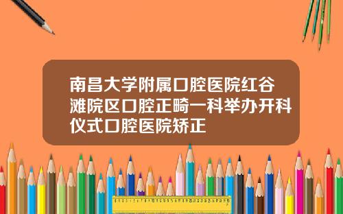南昌大学附属口腔医院红谷滩院区口腔正畸一科举办开科仪式口腔医院矫正