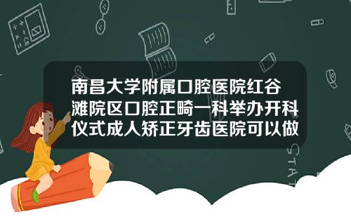 南昌大学附属口腔医院红谷滩院区口腔正畸一科举办开科仪式成人矫正牙齿医院可以做吗