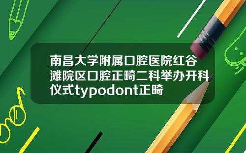 南昌大学附属口腔医院红谷滩院区口腔正畸二科举办开科仪式typodont正畸