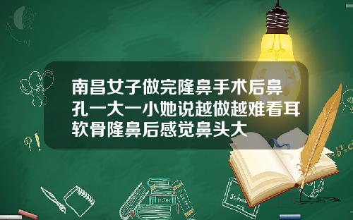 南昌女子做完隆鼻手术后鼻孔一大一小她说越做越难看耳软骨隆鼻后感觉鼻头大