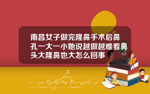 南昌女子做完隆鼻手术后鼻孔一大一小她说越做越难看鼻头大隆鼻也大怎么回事