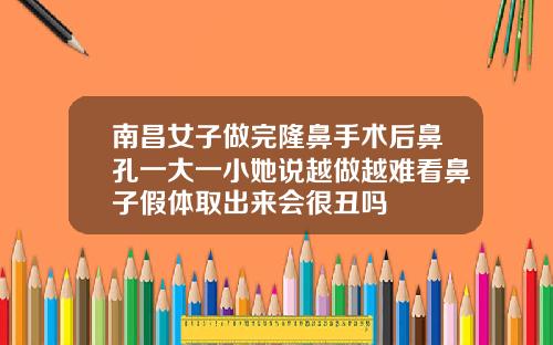 南昌女子做完隆鼻手术后鼻孔一大一小她说越做越难看鼻子假体取出来会很丑吗