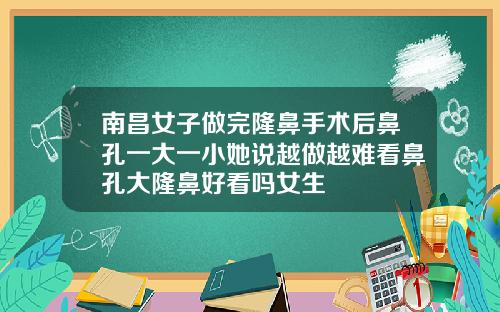 南昌女子做完隆鼻手术后鼻孔一大一小她说越做越难看鼻孔大隆鼻好看吗女生