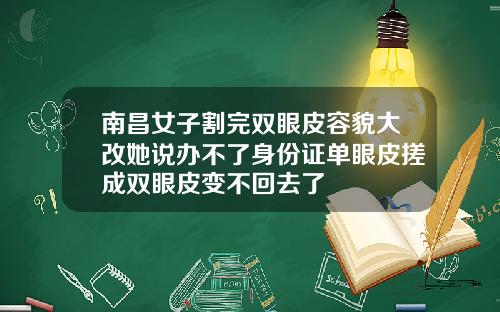 南昌女子割完双眼皮容貌大改她说办不了身份证单眼皮搓成双眼皮变不回去了