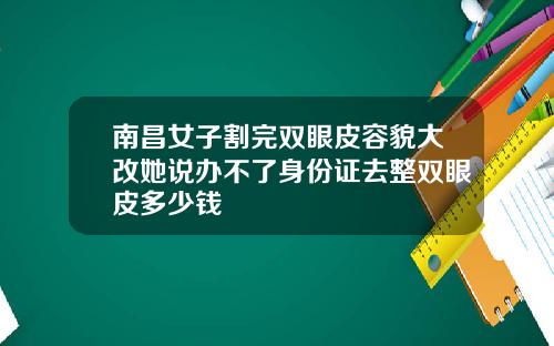 南昌女子割完双眼皮容貌大改她说办不了身份证去整双眼皮多少钱