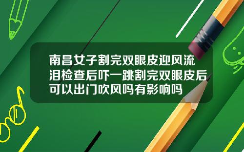 南昌女子割完双眼皮迎风流泪检查后吓一跳割完双眼皮后可以出门吹风吗有影响吗