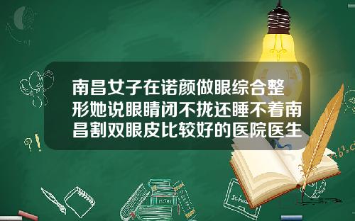 南昌女子在诺颜做眼综合整形她说眼睛闭不拢还睡不着南昌割双眼皮比较好的医院医生