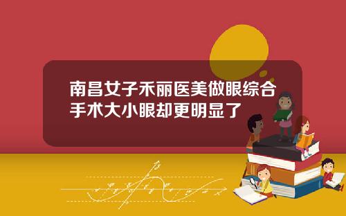 南昌女子禾丽医美做眼综合手术大小眼却更明显了