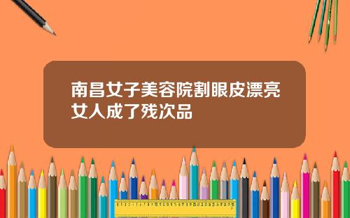 南昌女子美容院割眼皮漂亮女人成了残次品