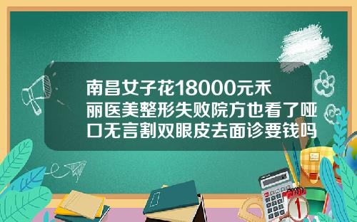 南昌女子花18000元禾丽医美整形失败院方也看了哑口无言割双眼皮去面诊要钱吗医生