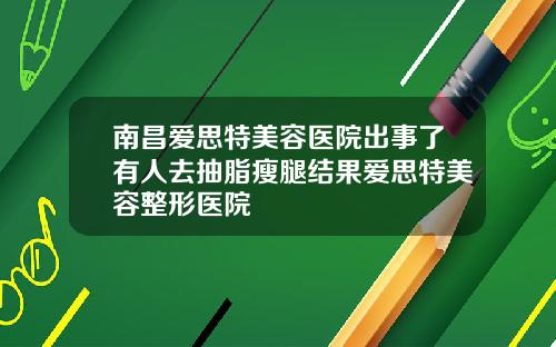 南昌爱思特美容医院出事了有人去抽脂瘦腿结果爱思特美容整形医院