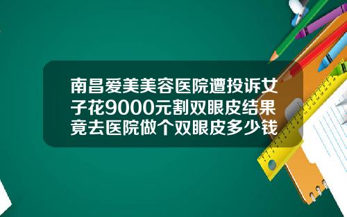 南昌爱美美容医院遭投诉女子花9000元割双眼皮结果竟去医院做个双眼皮多少钱