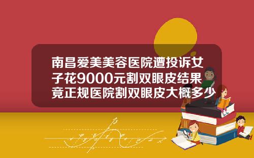 南昌爱美美容医院遭投诉女子花9000元割双眼皮结果竟正规医院割双眼皮大概多少钱怎么压低价格