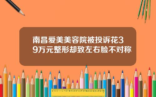 南昌爱美美容院被投诉花39万元整形却致左右脸不对称