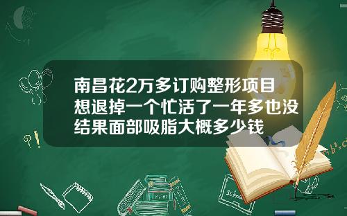 南昌花2万多订购整形项目想退掉一个忙活了一年多也没结果面部吸脂大概多少钱