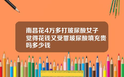 南昌花4万多打玻尿酸女子觉得花钱又受罪玻尿酸填充贵吗多少钱