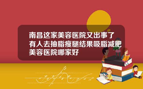 南昌这家美容医院又出事了有人去抽脂瘦腿结果吸脂减肥美容医院哪家好