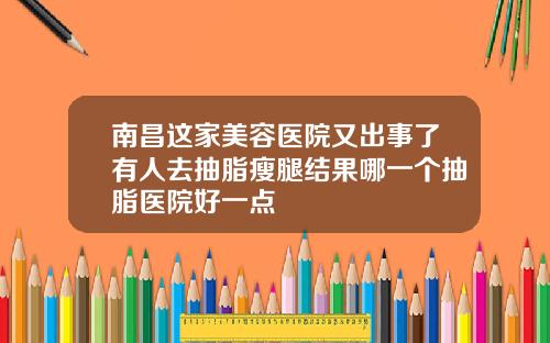 南昌这家美容医院又出事了有人去抽脂瘦腿结果哪一个抽脂医院好一点
