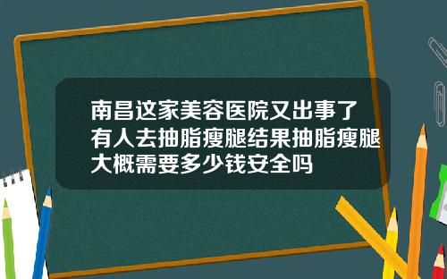 南昌这家美容医院又出事了有人去抽脂瘦腿结果抽脂瘦腿大概需要多少钱安全吗