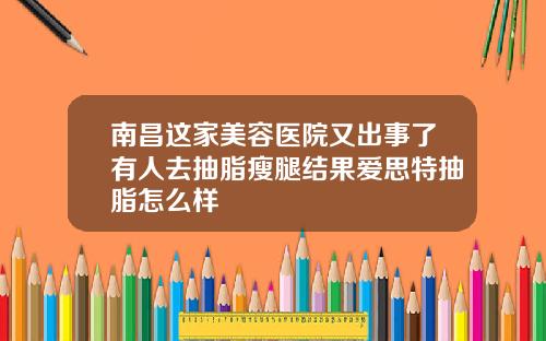 南昌这家美容医院又出事了有人去抽脂瘦腿结果爱思特抽脂怎么样