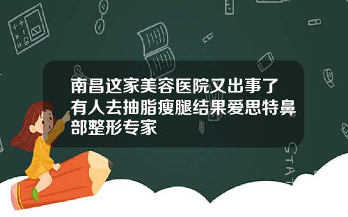 南昌这家美容医院又出事了有人去抽脂瘦腿结果爱思特鼻部整形专家