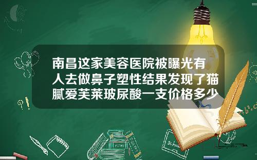 南昌这家美容医院被曝光有人去做鼻子塑性结果发现了猫腻爱芙莱玻尿酸一支价格多少