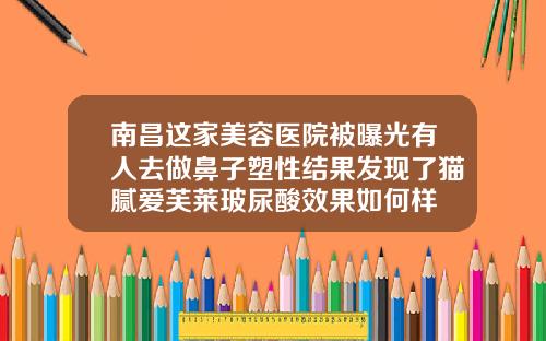 南昌这家美容医院被曝光有人去做鼻子塑性结果发现了猫腻爱芙莱玻尿酸效果如何样
