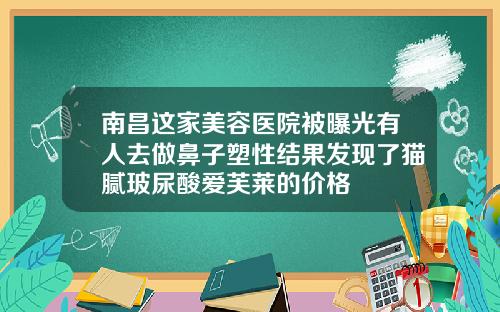 南昌这家美容医院被曝光有人去做鼻子塑性结果发现了猫腻玻尿酸爱芙莱的价格