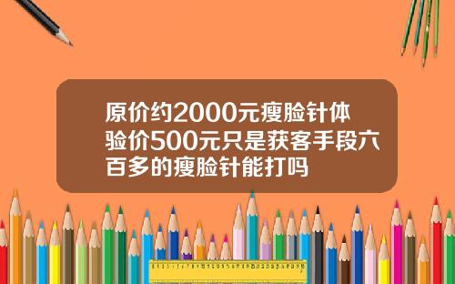 原价约2000元瘦脸针体验价500元只是获客手段六百多的瘦脸针能打吗