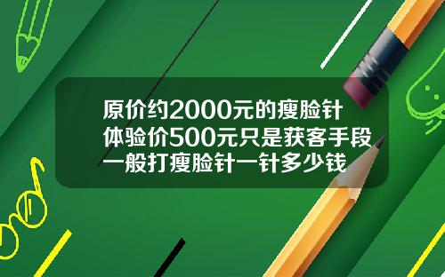 原价约2000元的瘦脸针体验价500元只是获客手段一般打瘦脸针一针多少钱