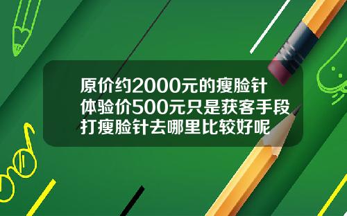 原价约2000元的瘦脸针体验价500元只是获客手段打瘦脸针去哪里比较好呢