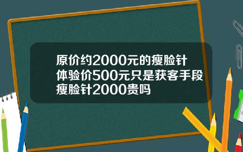 原价约2000元的瘦脸针体验价500元只是获客手段瘦脸针2000贵吗