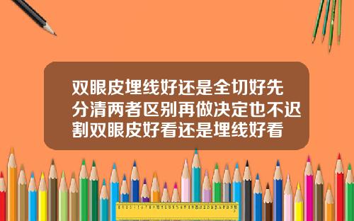 双眼皮埋线好还是全切好先分清两者区别再做决定也不迟割双眼皮好看还是埋线好看