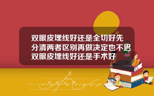 双眼皮埋线好还是全切好先分清两者区别再做决定也不迟双眼皮埋线好还是手术好
