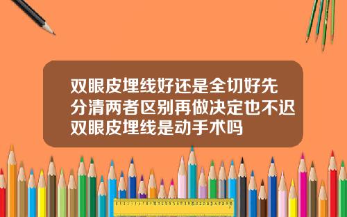 双眼皮埋线好还是全切好先分清两者区别再做决定也不迟双眼皮埋线是动手术吗