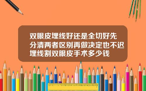 双眼皮埋线好还是全切好先分清两者区别再做决定也不迟埋线割双眼皮手术多少钱