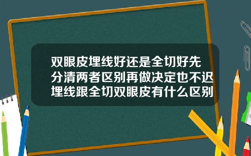 双眼皮埋线好还是全切好先分清两者区别再做决定也不迟埋线跟全切双眼皮有什么区别