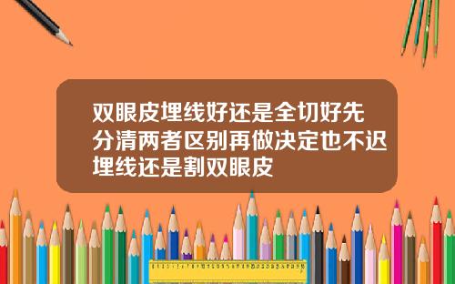 双眼皮埋线好还是全切好先分清两者区别再做决定也不迟埋线还是割双眼皮