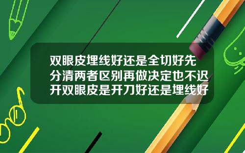 双眼皮埋线好还是全切好先分清两者区别再做决定也不迟开双眼皮是开刀好还是埋线好一点