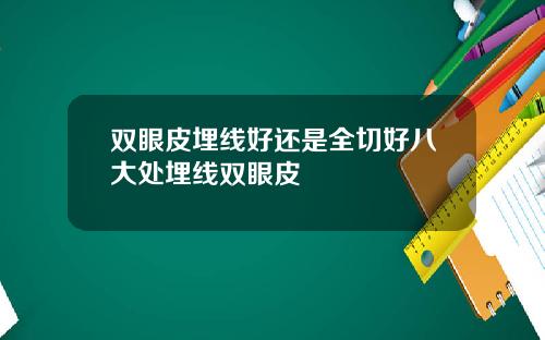 双眼皮埋线好还是全切好八大处埋线双眼皮