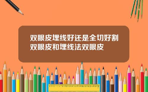 双眼皮埋线好还是全切好割双眼皮和埋线法双眼皮