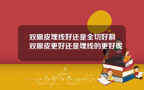 双眼皮埋线好还是全切好割双眼皮更好还是埋线的更好呢