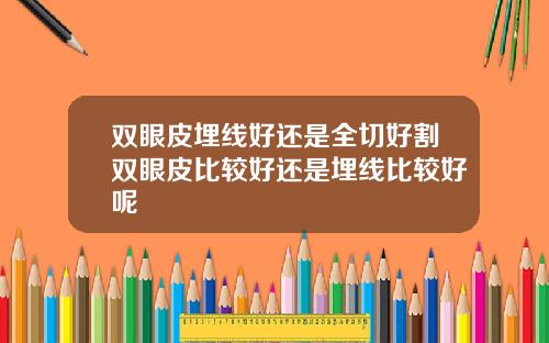双眼皮埋线好还是全切好割双眼皮比较好还是埋线比较好呢