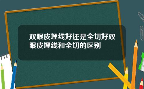 双眼皮埋线好还是全切好双眼皮埋线和全切的区别