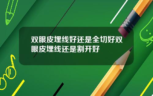 双眼皮埋线好还是全切好双眼皮埋线还是割开好