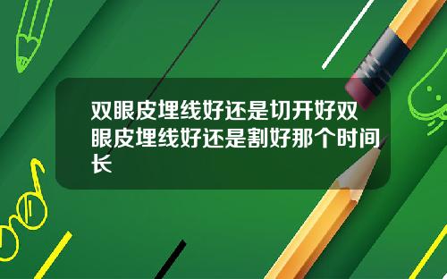 双眼皮埋线好还是切开好双眼皮埋线好还是割好那个时间长