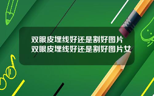 双眼皮埋线好还是割好图片双眼皮埋线好还是割好图片女