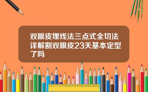 双眼皮埋线法三点式全切法详解割双眼皮23天基本定型了吗