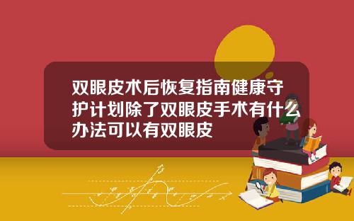 双眼皮术后恢复指南健康守护计划除了双眼皮手术有什么办法可以有双眼皮